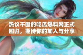 热议不断的吃瓜爆料网正式回归，期待你的加入与分享！