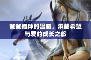 爸爸播种的温暖，承载希望与爱的成长之旅