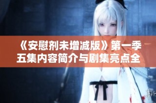 《安慰剂未增减版》第一季五集内容简介与剧集亮点全面解析
