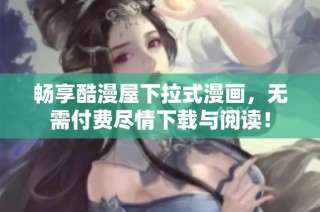 畅享酷漫屋下拉式漫画，无需付费尽情下载与阅读！
