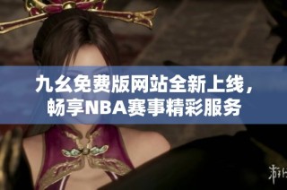 九幺免费版网站全新上线，畅享NBA赛事精彩服务