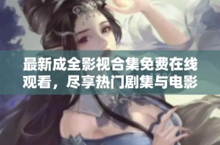 最新成全影视合集免费在线观看，尽享热门剧集与电影盛宴