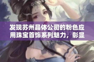 发现苏州晶体公司的粉色应用珠宝首饰系列魅力，彰显独特品味