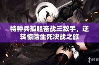 特种兵孤胆奋战三敌手，逆转惊险生死决战之旅
