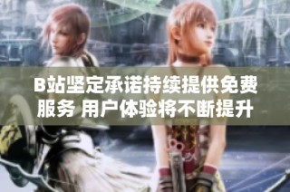 B站坚定承诺持续提供免费服务 用户体验将不断提升
