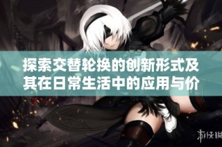 探索交替轮换的创新形式及其在日常生活中的应用与价值分析