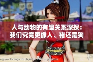 人与动物的有趣关系深探：我们究竟更像人、猪还是狗
