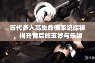 古代多人高生命值系统探秘，揭开背后的玄妙与乐趣