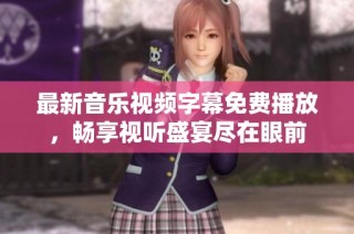 最新音乐视频字幕免费播放，畅享视听盛宴尽在眼前