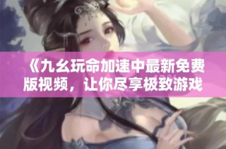 《九幺玩命加速中最新免费版视频，让你尽享极致游戏体验》