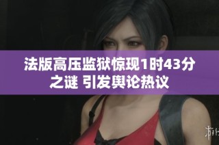 法版高压监狱惊现1时43分之谜 引发舆论热议