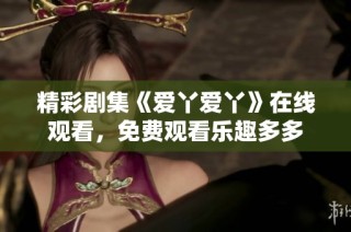 精彩剧集《爱丫爱丫》在线观看，免费观看乐趣多多