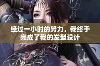 经过一小时的努力，我终于完成了我的发型设计