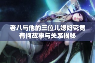 老八与他的三位儿媳妇究竟有何故事与关系揭秘
