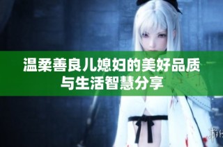 温柔善良儿媳妇的美好品质与生活智慧分享