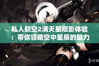 私人航空2满天星观影体验：带你领略空中星辰的魅力