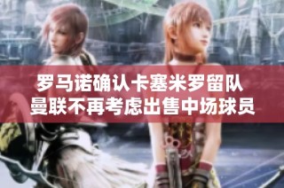罗马诺确认卡塞米罗留队 曼联不再考虑出售中场球员