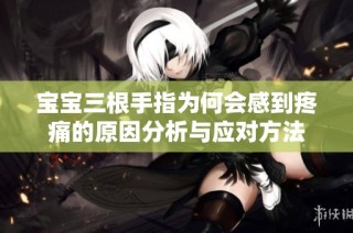 宝宝三根手指为何会感到疼痛的原因分析与应对方法