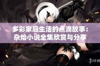 多彩家庭生活的点滴故事：杂烩小说全集欣赏与分享