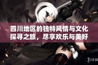 四川地区的独特风情与文化探寻之旅，尽享欢乐与美好时光