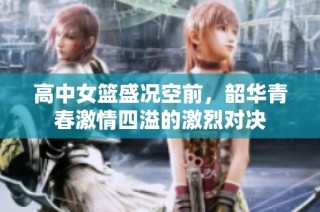 高中女篮盛况空前，韶华青春激情四溢的激烈对决