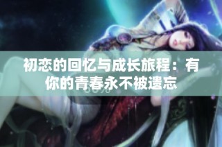 初恋的回忆与成长旅程：有你的青春永不被遗忘