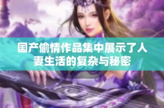 国产偷情作品集中展示了人妻生活的复杂与秘密