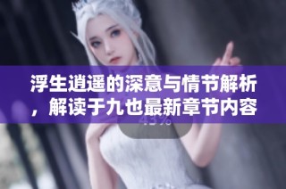 浮生逍遥的深意与情节解析，解读于九也最新章节内容