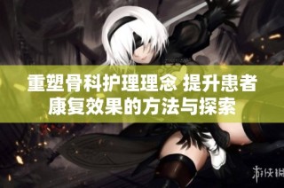 重塑骨科护理理念 提升患者康复效果的方法与探索