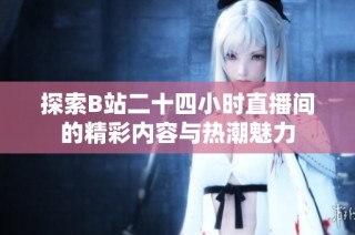 探索B站二十四小时直播间的精彩内容与热潮魅力