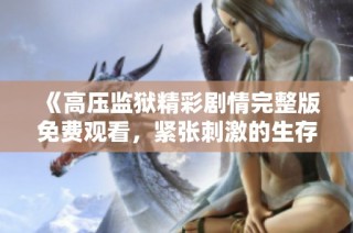 《高压监狱精彩剧情完整版免费观看，紧张刺激的生存挑战》