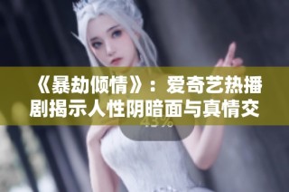 《暴劫倾情》：爱奇艺热播剧揭示人性阴暗面与真情交织