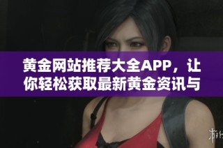 黄金网站推荐大全APP，让你轻松获取最新黄金资讯与价格