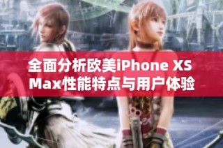 全面分析欧美iPhone XS Max性能特点与用户体验
