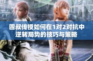 四叔传授如何在1对2对抗中逆转局势的技巧与策略