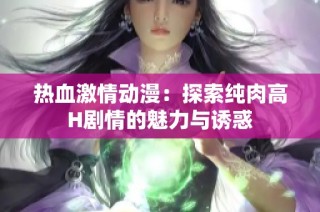 热血激情动漫：探索纯肉高H剧情的魅力与诱惑