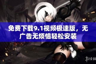 免费下载9.1视频极速版，无广告无烦恼轻松安装