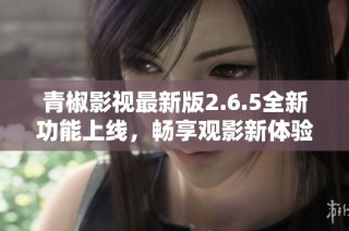 青椒影视最新版2.6.5全新功能上线，畅享观影新体验
