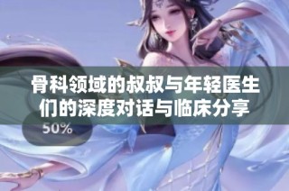 骨科领域的叔叔与年轻医生们的深度对话与临床分享