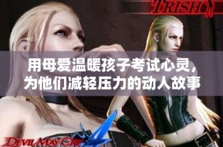 用母爱温暖孩子考试心灵，为他们减轻压力的动人故事