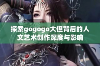 探索gogogo大但背后的人文艺术创作深度与影响