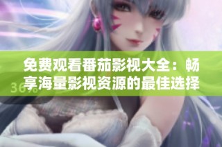 免费观看番茄影视大全：畅享海量影视资源的最佳选择