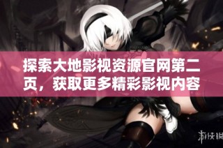 探索大地影视资源官网第二页，获取更多精彩影视内容和无限观影选择
