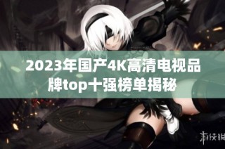 2023年国产4K高清电视品牌top十强榜单揭秘