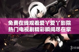 免费在线观看爱丫爱丫影院热门电视剧精彩瞬间尽在掌握之中
