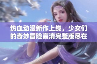 热血动漫新作上线，少女们的奇妙冒险高清完整版尽在这里