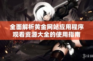 全面解析黄金网站应用程序观看资源大全的使用指南