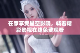 在家享受星空影院，畅看精彩影视在线免费观看