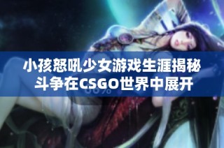 小孩怒吼少女游戏生涯揭秘 斗争在CSGO世界中展开