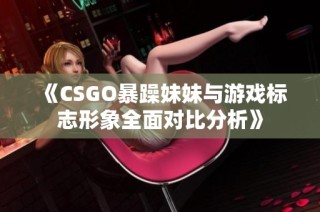 《CSGO暴躁妹妹与游戏标志形象全面对比分析》